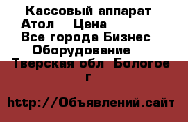 Кассовый аппарат “Атол“ › Цена ­ 15 000 - Все города Бизнес » Оборудование   . Тверская обл.,Бологое г.